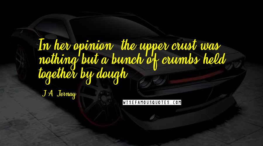 J.A. Jernay Quotes: In her opinion, the upper crust was nothing but a bunch of crumbs held together by dough.