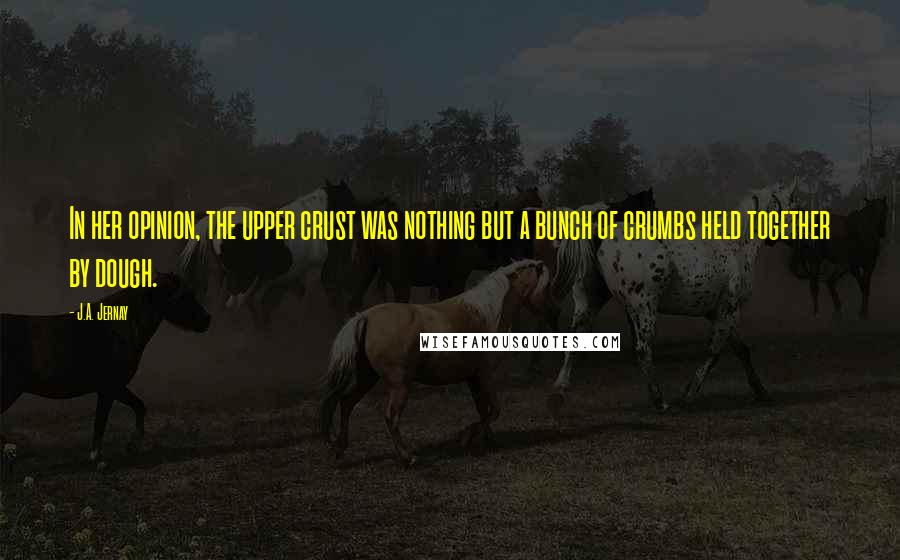 J.A. Jernay Quotes: In her opinion, the upper crust was nothing but a bunch of crumbs held together by dough.