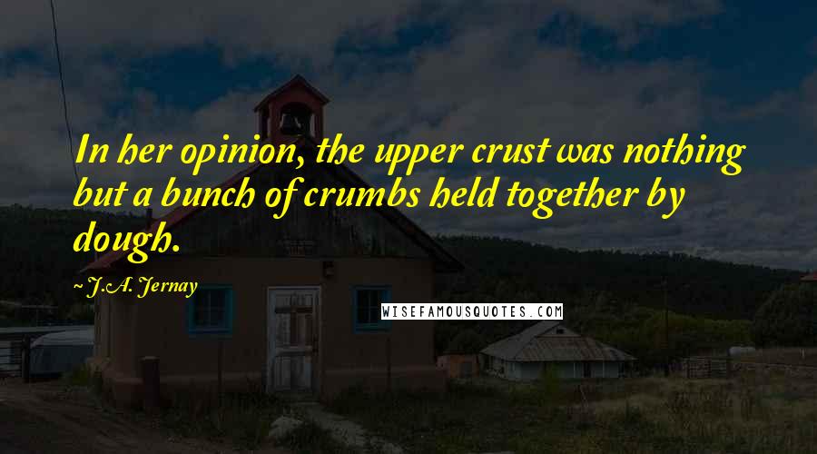 J.A. Jernay Quotes: In her opinion, the upper crust was nothing but a bunch of crumbs held together by dough.