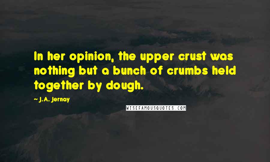J.A. Jernay Quotes: In her opinion, the upper crust was nothing but a bunch of crumbs held together by dough.