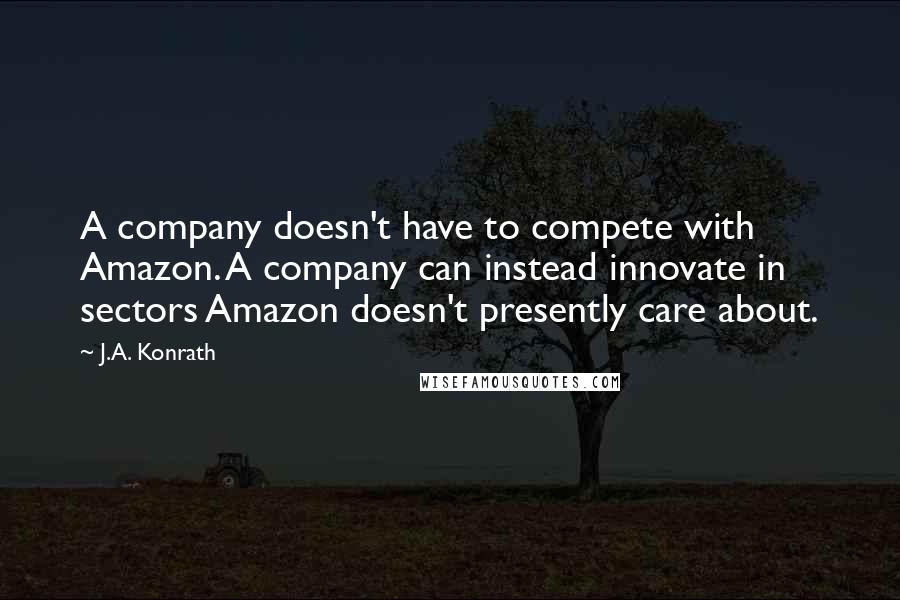 J.A. Konrath Quotes: A company doesn't have to compete with Amazon. A company can instead innovate in sectors Amazon doesn't presently care about.