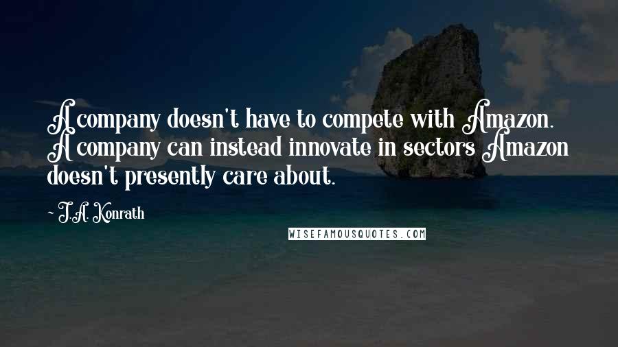 J.A. Konrath Quotes: A company doesn't have to compete with Amazon. A company can instead innovate in sectors Amazon doesn't presently care about.