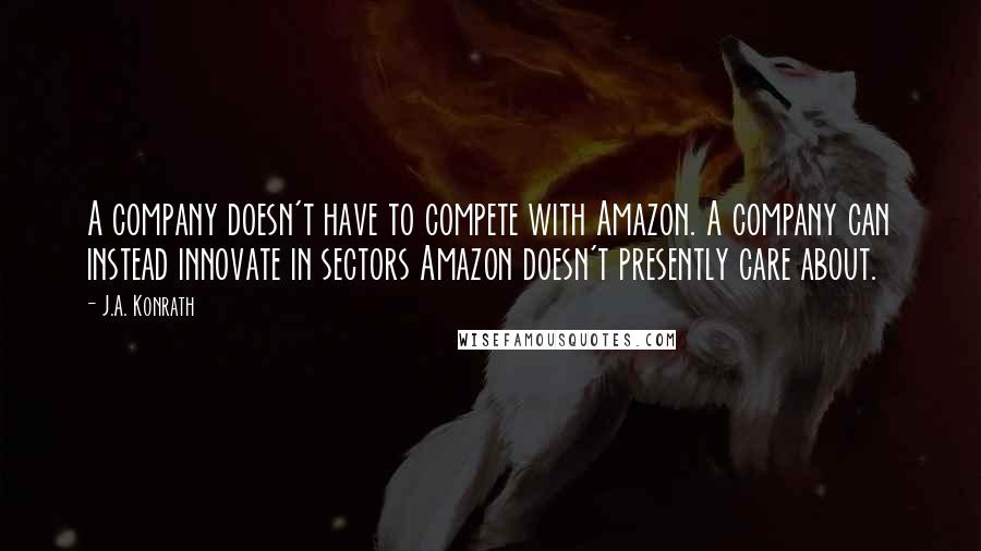 J.A. Konrath Quotes: A company doesn't have to compete with Amazon. A company can instead innovate in sectors Amazon doesn't presently care about.