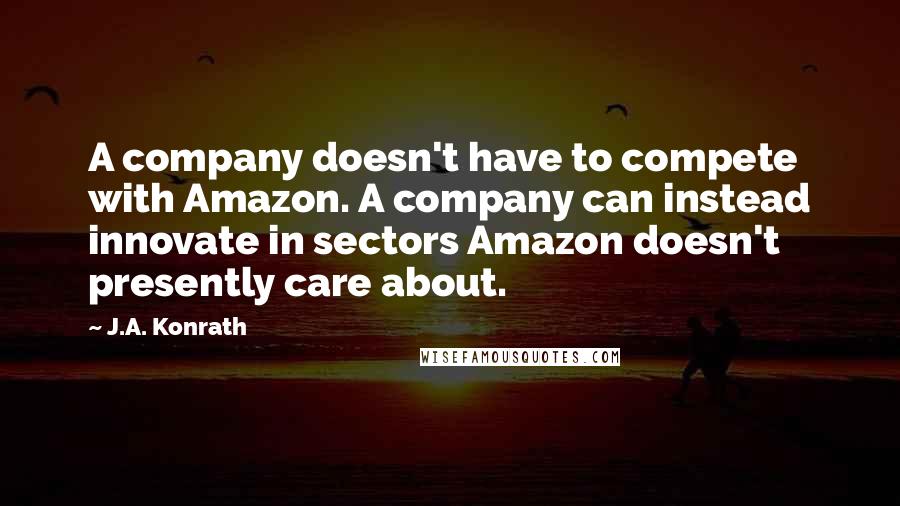 J.A. Konrath Quotes: A company doesn't have to compete with Amazon. A company can instead innovate in sectors Amazon doesn't presently care about.