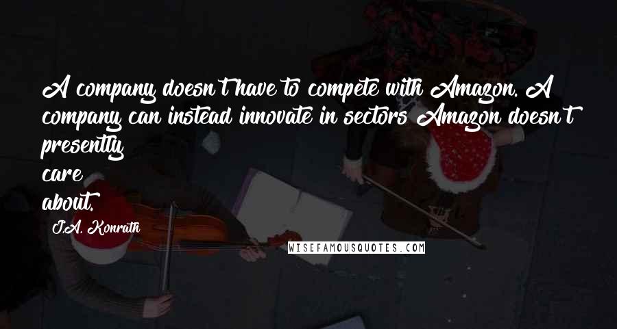 J.A. Konrath Quotes: A company doesn't have to compete with Amazon. A company can instead innovate in sectors Amazon doesn't presently care about.