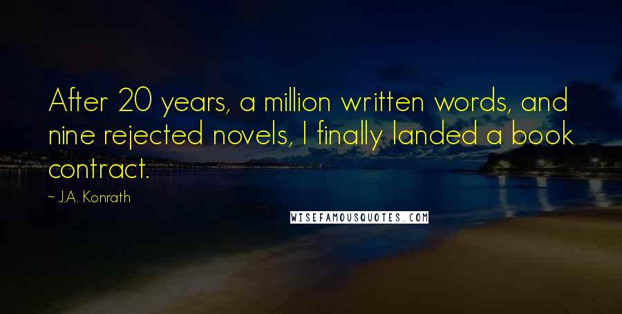 J.A. Konrath Quotes: After 20 years, a million written words, and nine rejected novels, I finally landed a book contract.