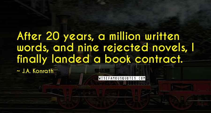 J.A. Konrath Quotes: After 20 years, a million written words, and nine rejected novels, I finally landed a book contract.