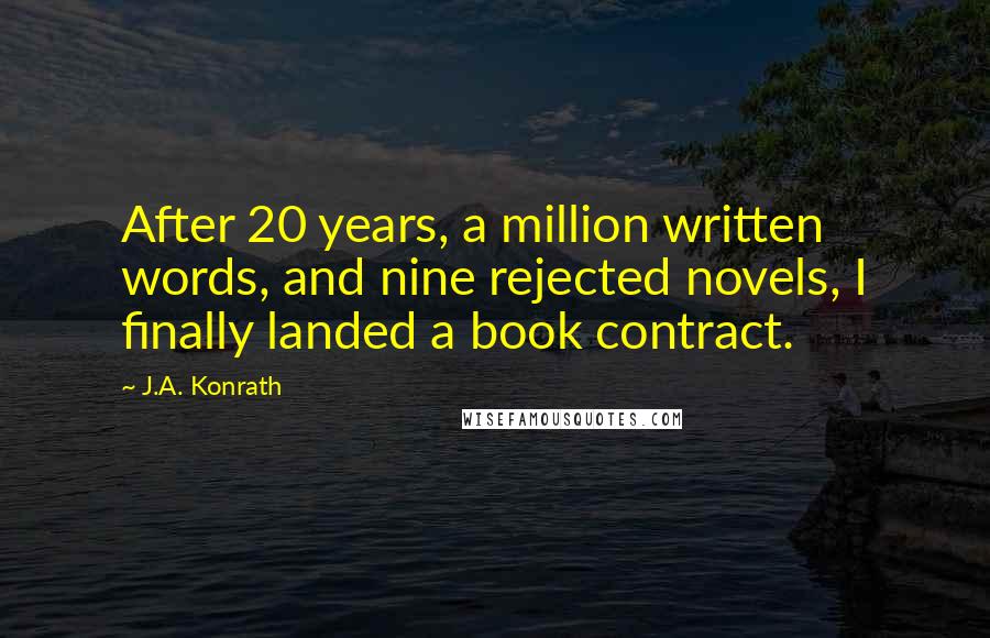 J.A. Konrath Quotes: After 20 years, a million written words, and nine rejected novels, I finally landed a book contract.