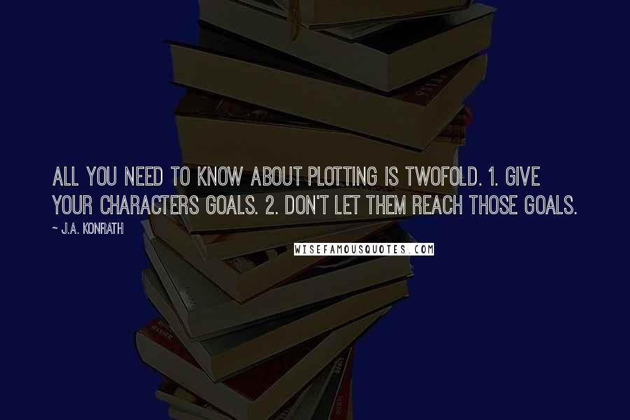 J.A. Konrath Quotes: All you need to know about plotting is twofold. 1. Give your characters goals. 2. Don't let them reach those goals.