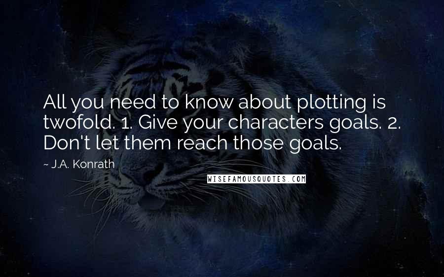 J.A. Konrath Quotes: All you need to know about plotting is twofold. 1. Give your characters goals. 2. Don't let them reach those goals.