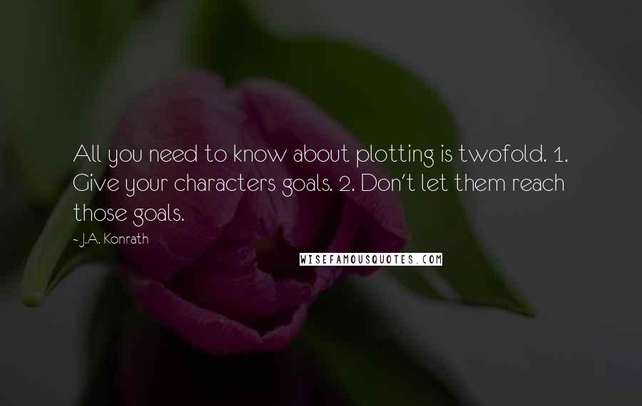 J.A. Konrath Quotes: All you need to know about plotting is twofold. 1. Give your characters goals. 2. Don't let them reach those goals.