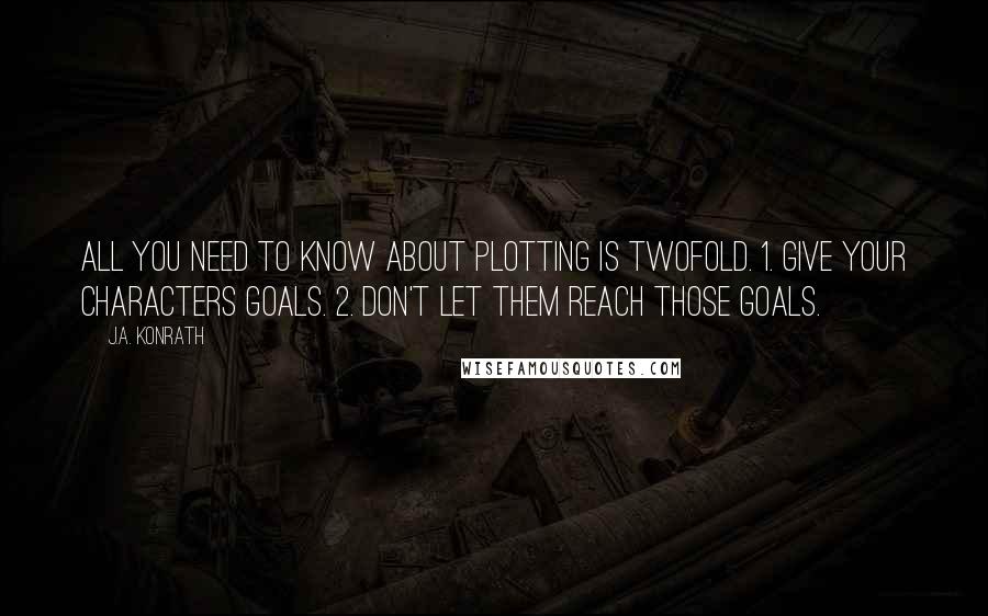 J.A. Konrath Quotes: All you need to know about plotting is twofold. 1. Give your characters goals. 2. Don't let them reach those goals.