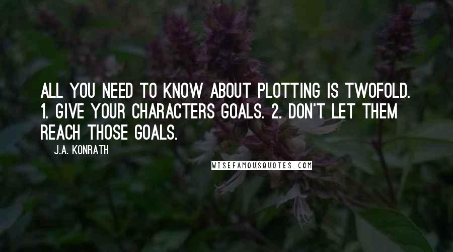 J.A. Konrath Quotes: All you need to know about plotting is twofold. 1. Give your characters goals. 2. Don't let them reach those goals.