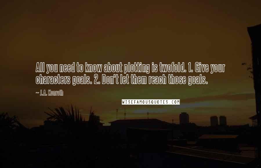 J.A. Konrath Quotes: All you need to know about plotting is twofold. 1. Give your characters goals. 2. Don't let them reach those goals.