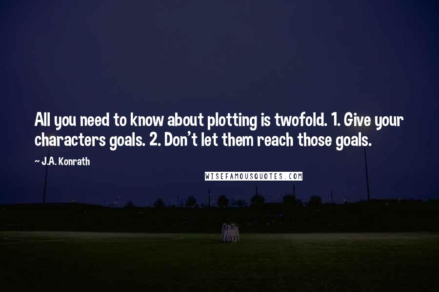 J.A. Konrath Quotes: All you need to know about plotting is twofold. 1. Give your characters goals. 2. Don't let them reach those goals.