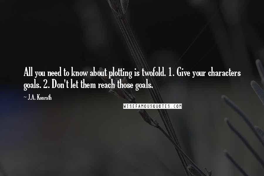 J.A. Konrath Quotes: All you need to know about plotting is twofold. 1. Give your characters goals. 2. Don't let them reach those goals.