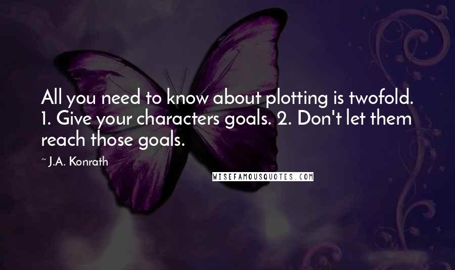 J.A. Konrath Quotes: All you need to know about plotting is twofold. 1. Give your characters goals. 2. Don't let them reach those goals.