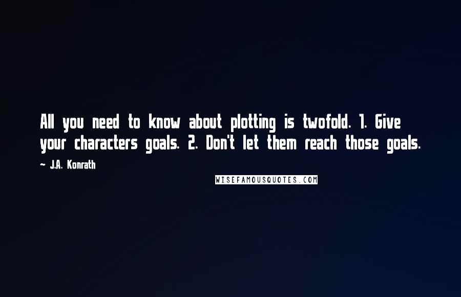 J.A. Konrath Quotes: All you need to know about plotting is twofold. 1. Give your characters goals. 2. Don't let them reach those goals.