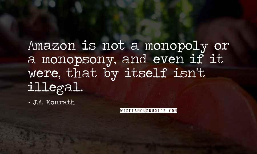 J.A. Konrath Quotes: Amazon is not a monopoly or a monopsony, and even if it were, that by itself isn't illegal.