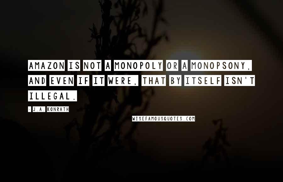 J.A. Konrath Quotes: Amazon is not a monopoly or a monopsony, and even if it were, that by itself isn't illegal.