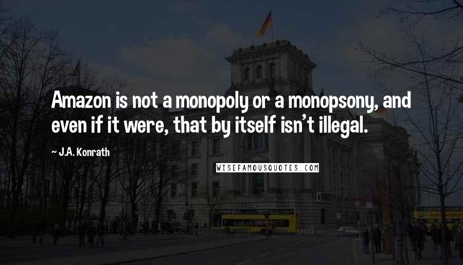 J.A. Konrath Quotes: Amazon is not a monopoly or a monopsony, and even if it were, that by itself isn't illegal.