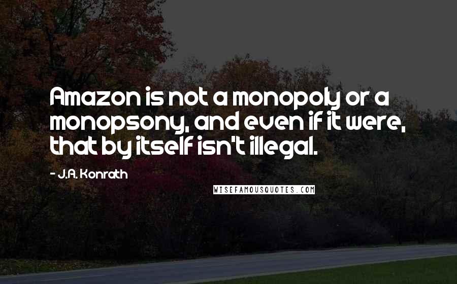J.A. Konrath Quotes: Amazon is not a monopoly or a monopsony, and even if it were, that by itself isn't illegal.
