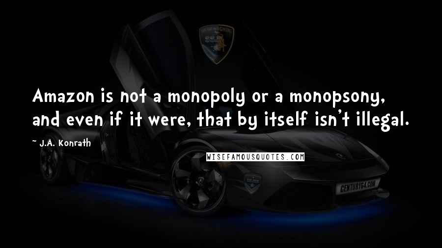 J.A. Konrath Quotes: Amazon is not a monopoly or a monopsony, and even if it were, that by itself isn't illegal.