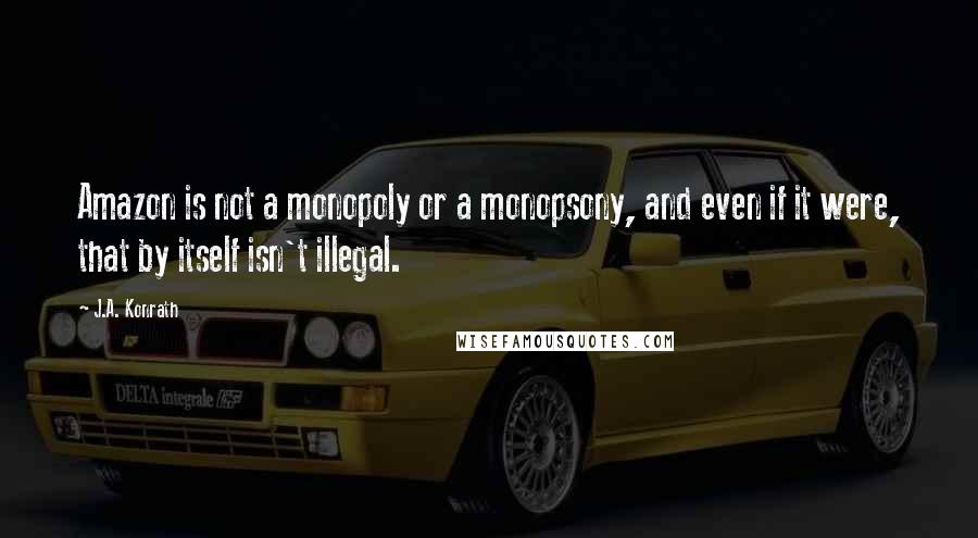 J.A. Konrath Quotes: Amazon is not a monopoly or a monopsony, and even if it were, that by itself isn't illegal.
