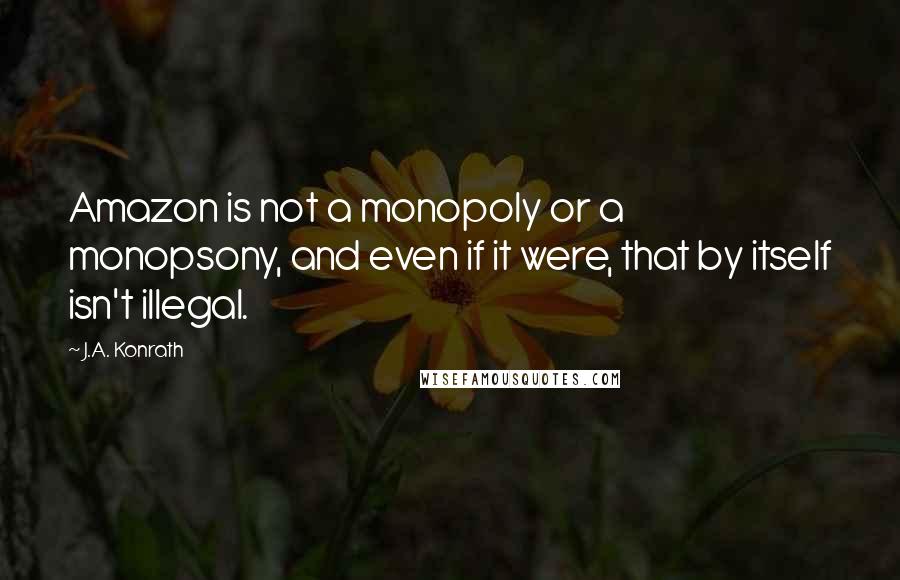 J.A. Konrath Quotes: Amazon is not a monopoly or a monopsony, and even if it were, that by itself isn't illegal.