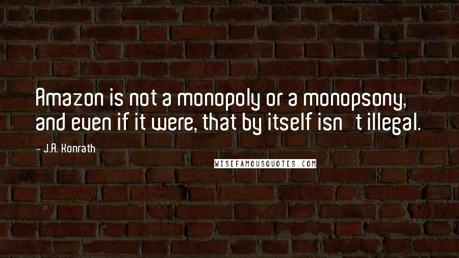 J.A. Konrath Quotes: Amazon is not a monopoly or a monopsony, and even if it were, that by itself isn't illegal.