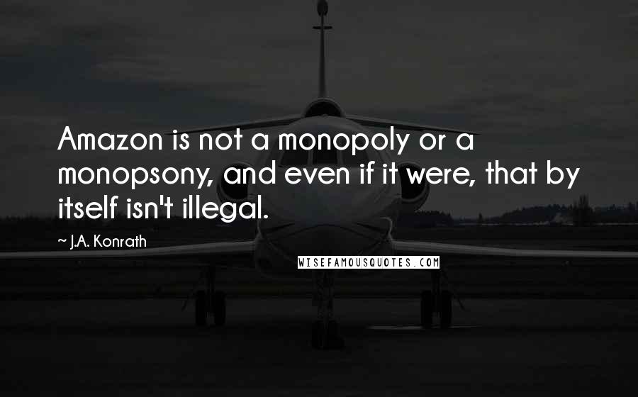 J.A. Konrath Quotes: Amazon is not a monopoly or a monopsony, and even if it were, that by itself isn't illegal.