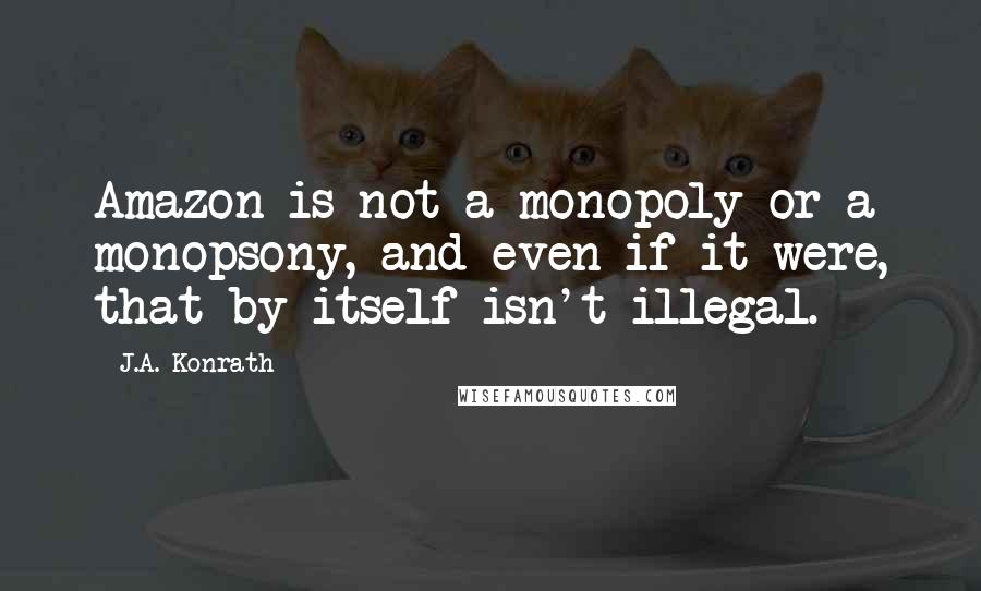 J.A. Konrath Quotes: Amazon is not a monopoly or a monopsony, and even if it were, that by itself isn't illegal.