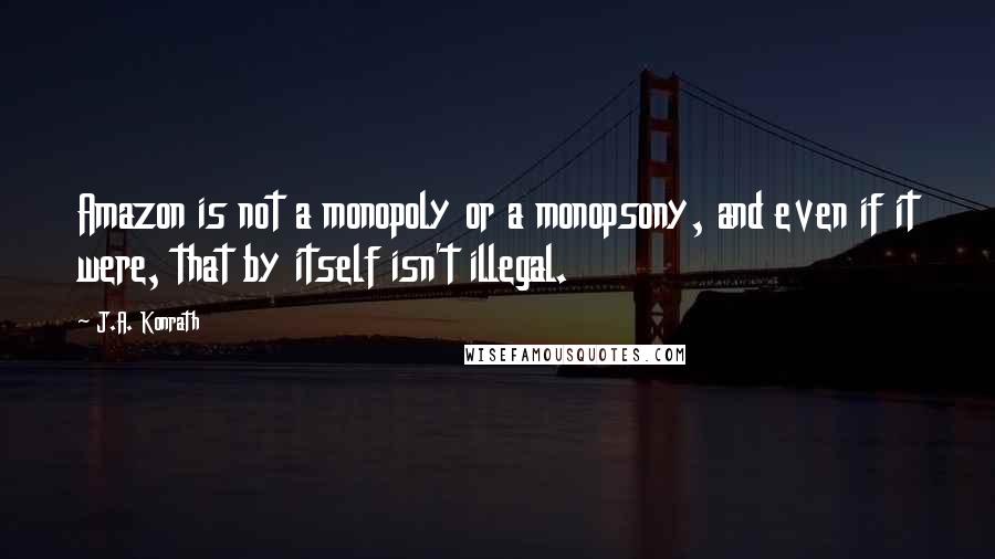 J.A. Konrath Quotes: Amazon is not a monopoly or a monopsony, and even if it were, that by itself isn't illegal.