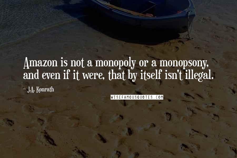 J.A. Konrath Quotes: Amazon is not a monopoly or a monopsony, and even if it were, that by itself isn't illegal.