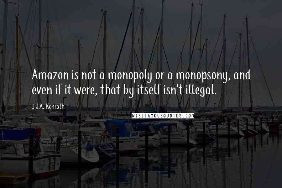 J.A. Konrath Quotes: Amazon is not a monopoly or a monopsony, and even if it were, that by itself isn't illegal.