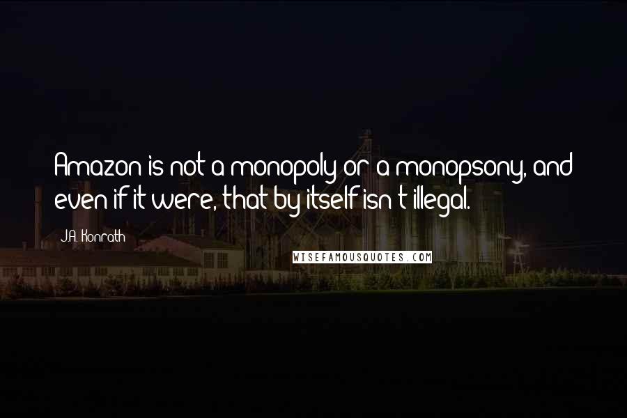 J.A. Konrath Quotes: Amazon is not a monopoly or a monopsony, and even if it were, that by itself isn't illegal.