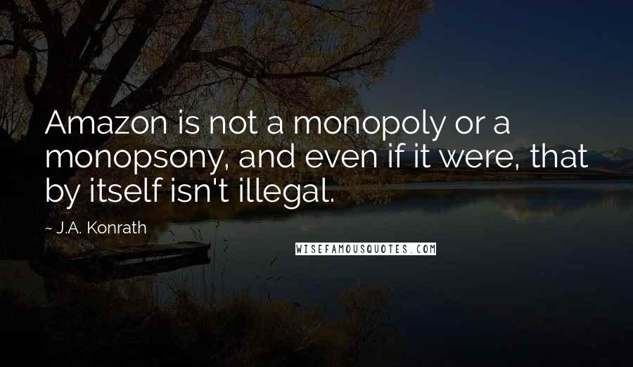 J.A. Konrath Quotes: Amazon is not a monopoly or a monopsony, and even if it were, that by itself isn't illegal.