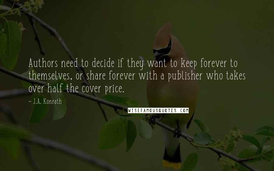 J.A. Konrath Quotes: Authors need to decide if they want to keep forever to themselves, or share forever with a publisher who takes over half the cover price.