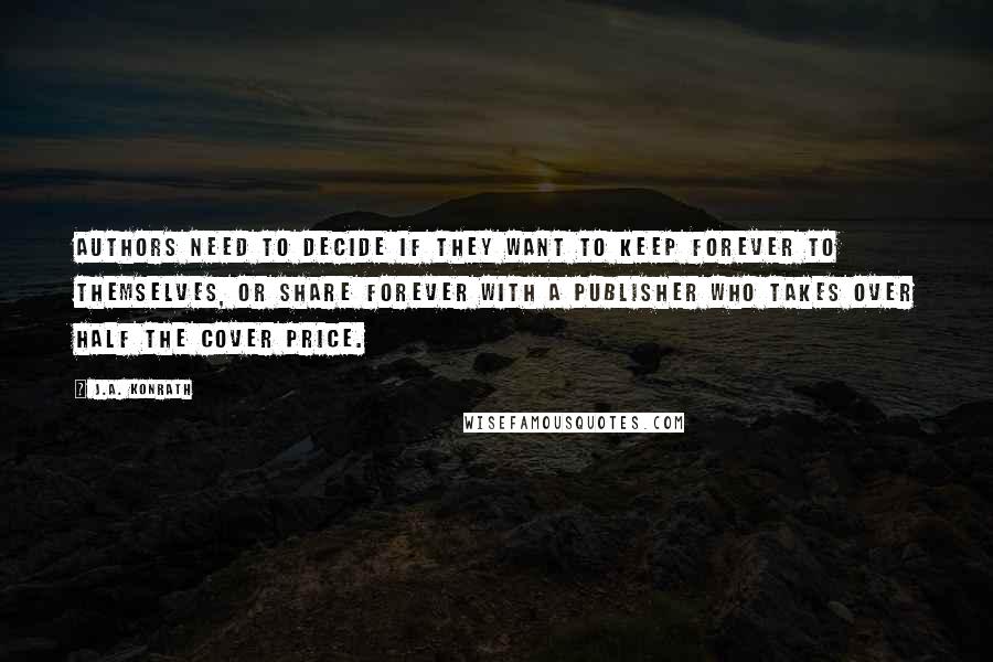 J.A. Konrath Quotes: Authors need to decide if they want to keep forever to themselves, or share forever with a publisher who takes over half the cover price.