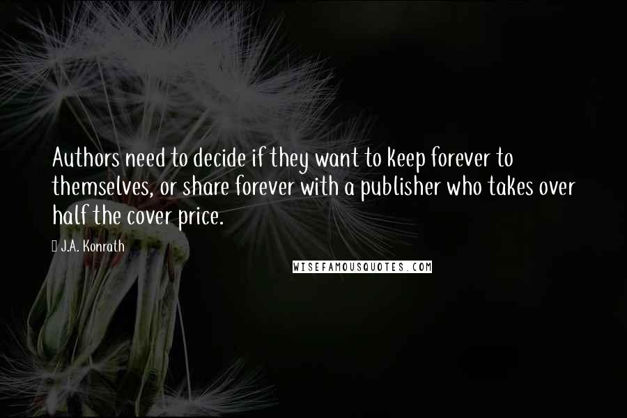 J.A. Konrath Quotes: Authors need to decide if they want to keep forever to themselves, or share forever with a publisher who takes over half the cover price.