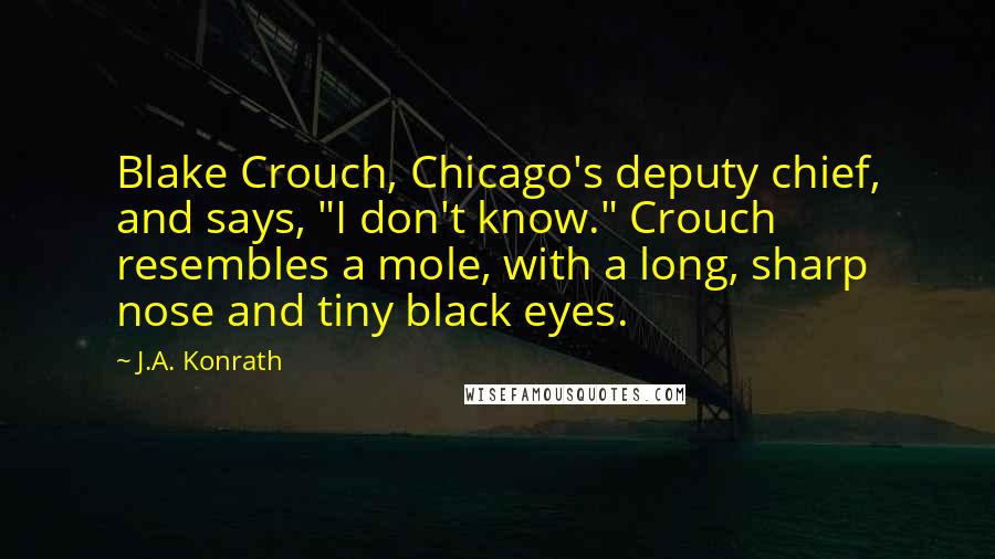 J.A. Konrath Quotes: Blake Crouch, Chicago's deputy chief, and says, "I don't know." Crouch resembles a mole, with a long, sharp nose and tiny black eyes.