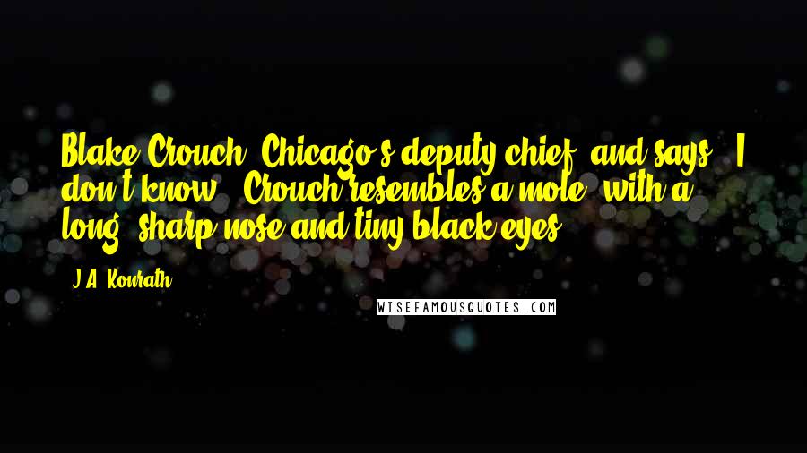 J.A. Konrath Quotes: Blake Crouch, Chicago's deputy chief, and says, "I don't know." Crouch resembles a mole, with a long, sharp nose and tiny black eyes.