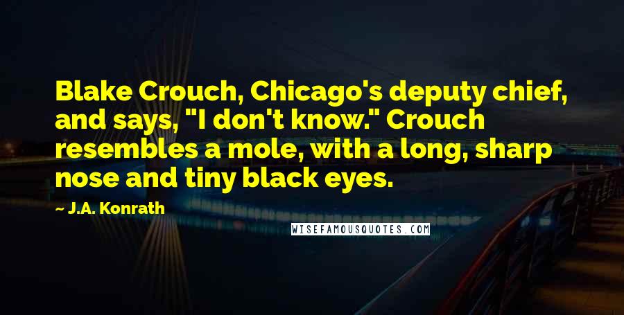 J.A. Konrath Quotes: Blake Crouch, Chicago's deputy chief, and says, "I don't know." Crouch resembles a mole, with a long, sharp nose and tiny black eyes.