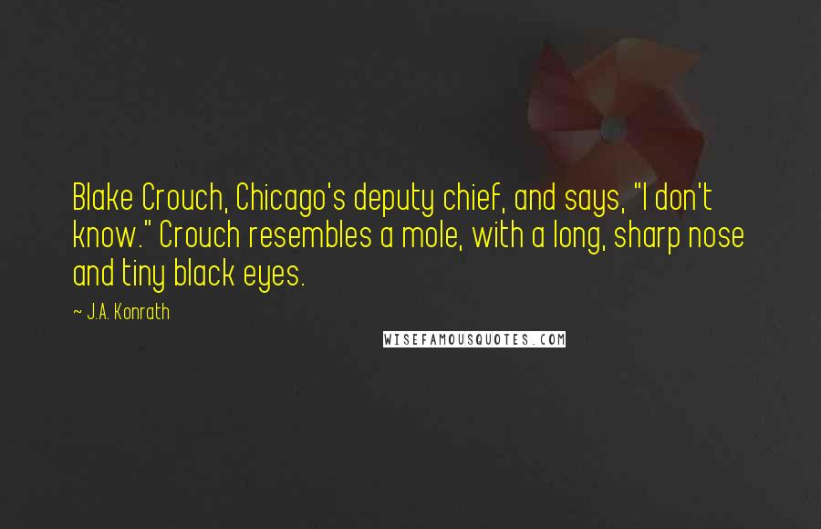 J.A. Konrath Quotes: Blake Crouch, Chicago's deputy chief, and says, "I don't know." Crouch resembles a mole, with a long, sharp nose and tiny black eyes.