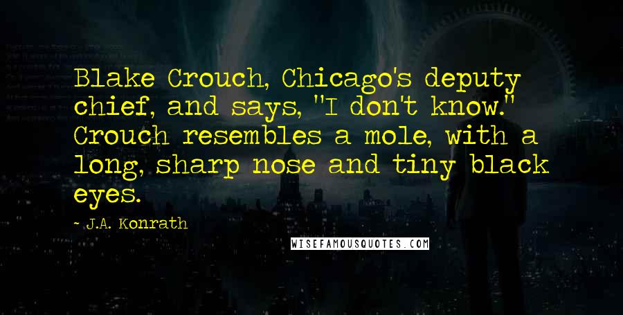 J.A. Konrath Quotes: Blake Crouch, Chicago's deputy chief, and says, "I don't know." Crouch resembles a mole, with a long, sharp nose and tiny black eyes.