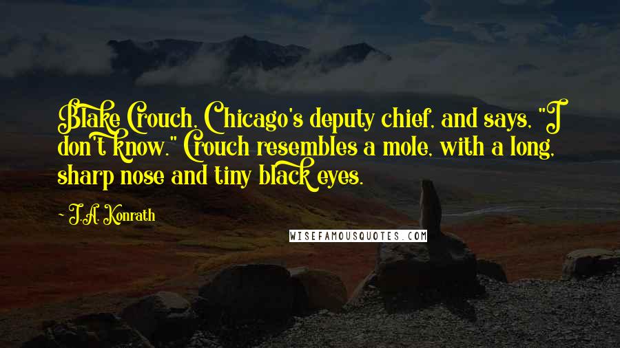 J.A. Konrath Quotes: Blake Crouch, Chicago's deputy chief, and says, "I don't know." Crouch resembles a mole, with a long, sharp nose and tiny black eyes.