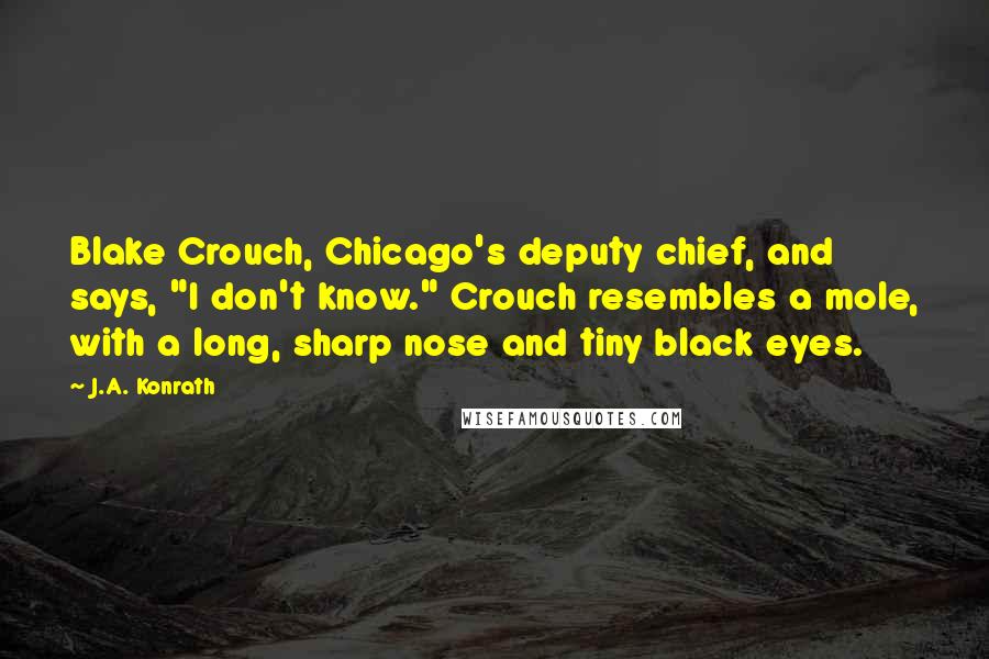 J.A. Konrath Quotes: Blake Crouch, Chicago's deputy chief, and says, "I don't know." Crouch resembles a mole, with a long, sharp nose and tiny black eyes.