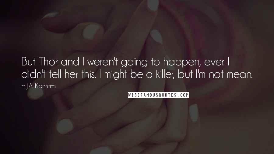 J.A. Konrath Quotes: But Thor and I weren't going to happen, ever. I didn't tell her this. I might be a killer, but I'm not mean.