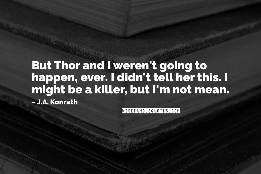 J.A. Konrath Quotes: But Thor and I weren't going to happen, ever. I didn't tell her this. I might be a killer, but I'm not mean.