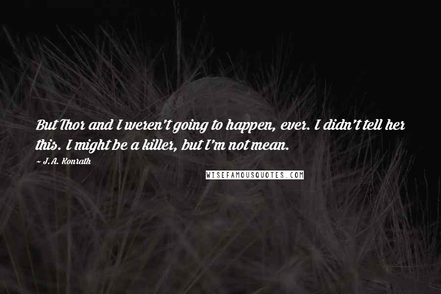 J.A. Konrath Quotes: But Thor and I weren't going to happen, ever. I didn't tell her this. I might be a killer, but I'm not mean.